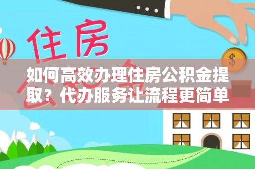 平遥如何高效办理住房公积金提取？代办服务让流程更简单