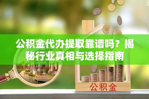 平遥公积金代办提取靠谱吗？揭秘行业真相与选择指南