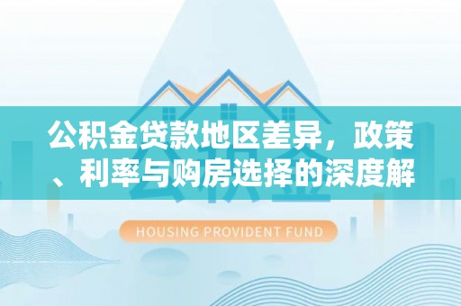 平遥公积金贷款地区差异，政策、利率与购房选择的深度解析