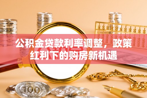 平遥公积金贷款利率调整，政策红利下的购房新机遇