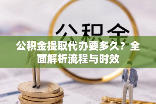 平遥公积金提取代办要多久？全面解析流程与时效
