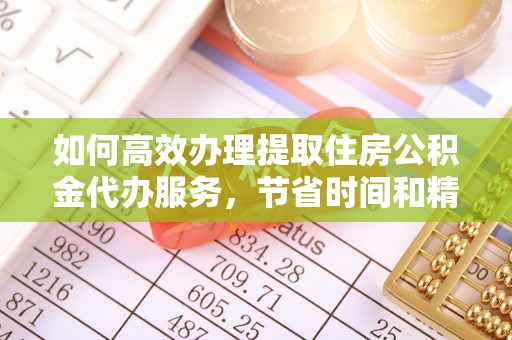 平遥如何高效办理提取住房公积金代办服务，节省时间和精力