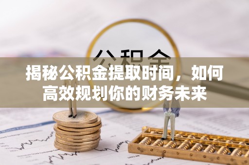 平遥揭秘公积金提取时间，如何高效规划你的财务未来