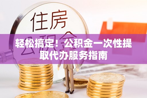平遥轻松搞定！公积金一次性提取代办服务指南