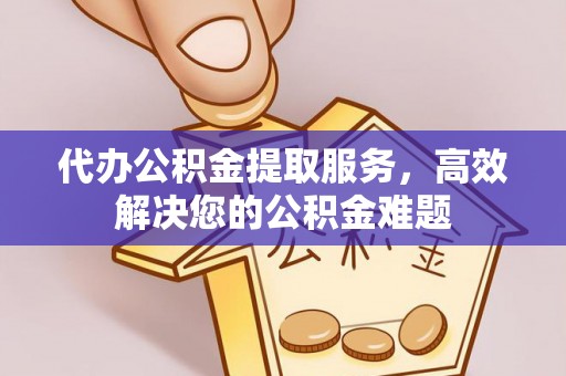 平遥代办公积金提取服务，高效解决您的公积金难题