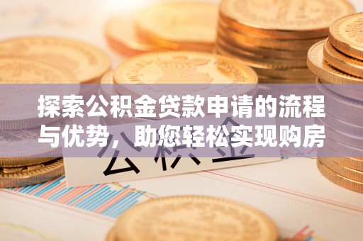 平遥探索公积金贷款申请的流程与优势，助您轻松实现购房梦想