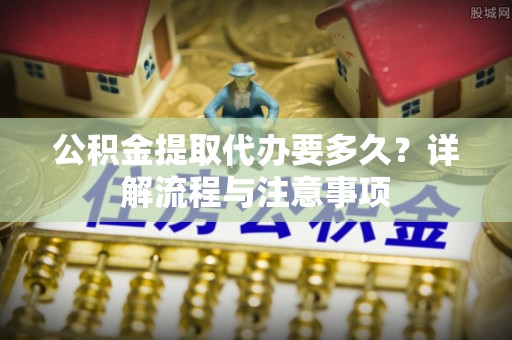 平遥公积金提取代办要多久？详解流程与注意事项