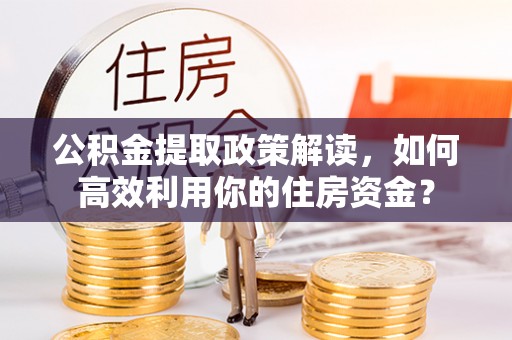 平遥公积金提取政策解读，如何高效利用你的住房资金？