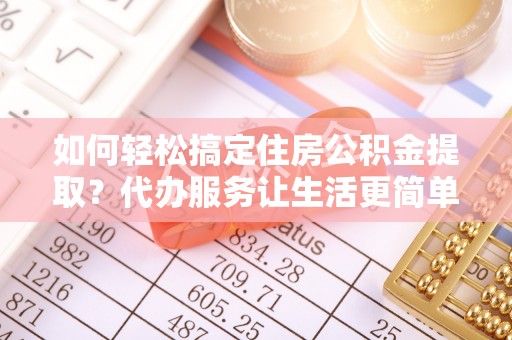 平遥如何轻松搞定住房公积金提取？代办服务让生活更简单