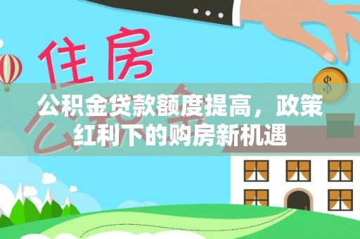 平遥公积金贷款额度提高，政策红利下的购房新机遇