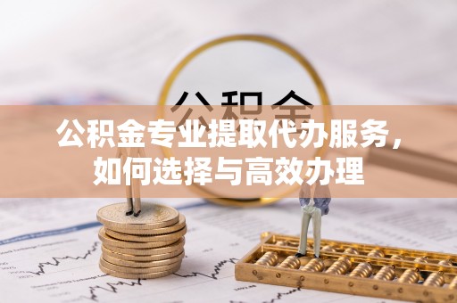 平遥公积金专业提取代办服务，如何选择与高效办理