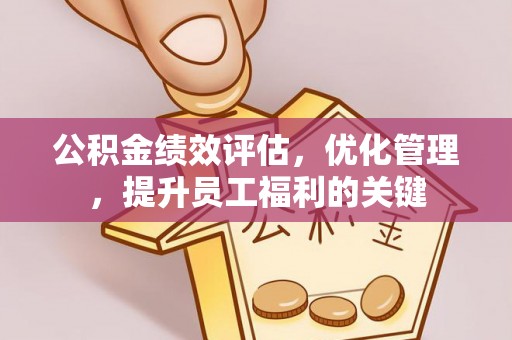 平遥公积金绩效评估，优化管理，提升员工福利的关键