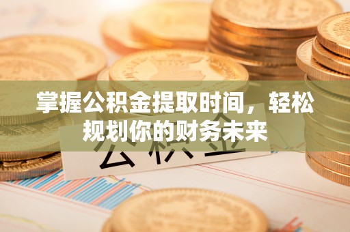 平遥掌握公积金提取时间，轻松规划你的财务未来