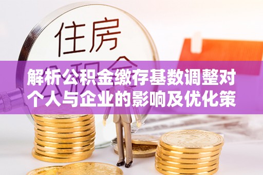 平遥解析公积金缴存基数调整对个人与企业的影响及优化策略