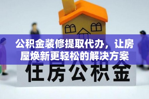 平遥公积金装修提取代办，让房屋焕新更轻松的解决方案
