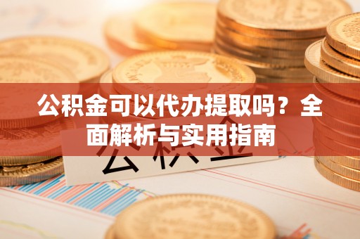 平遥公积金可以代办提取吗？全面解析与实用指南
