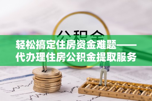平遥轻松搞定住房资金难题——代办理住房公积金提取服务全解析