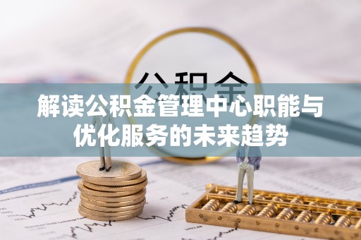 平遥解读公积金管理中心职能与优化服务的未来趋势