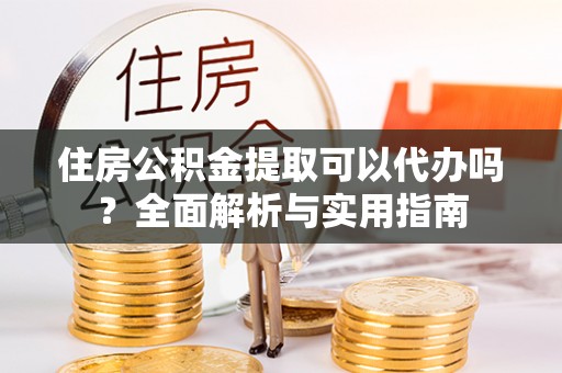 平遥住房公积金提取可以代办吗？全面解析与实用指南