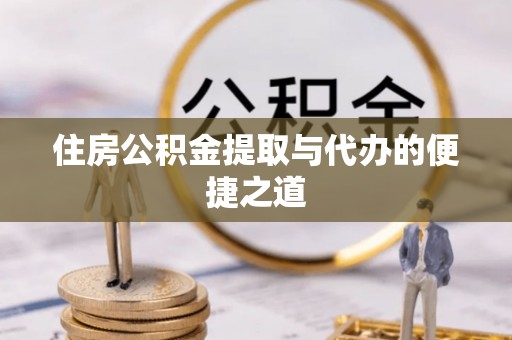 平遥住房公积金提取与代办的便捷之道