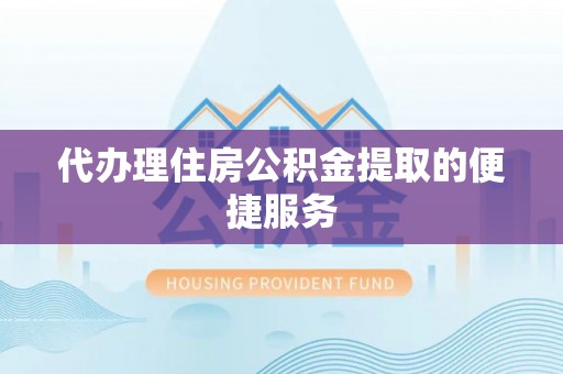 平遥代办理住房公积金提取的便捷服务