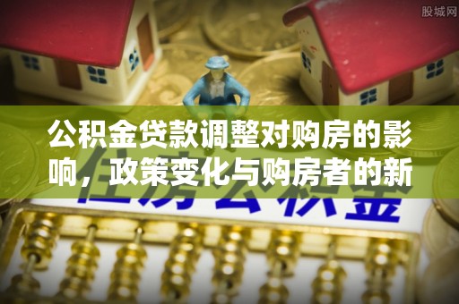 平遥公积金贷款调整对购房的影响，政策变化与购房者的新选择