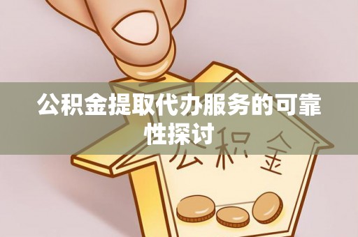 平遥公积金提取代办服务的可靠性探讨