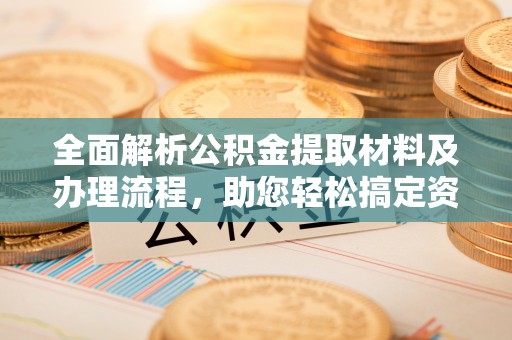 平遥全面解析公积金提取材料及办理流程，助您轻松搞定资金提取