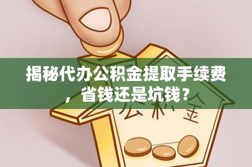 平遥揭秘代办公积金提取手续费，省钱还是坑钱？