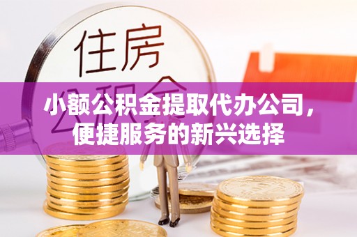 平遥小额公积金提取代办公司，便捷服务的新兴选择