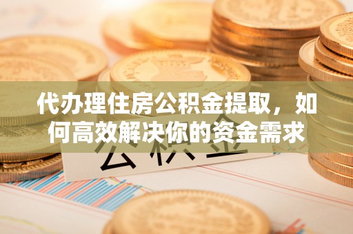 平遥代办理住房公积金提取，如何高效解决你的资金需求