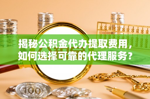 平遥揭秘公积金代办提取费用，如何选择可靠的代理服务？