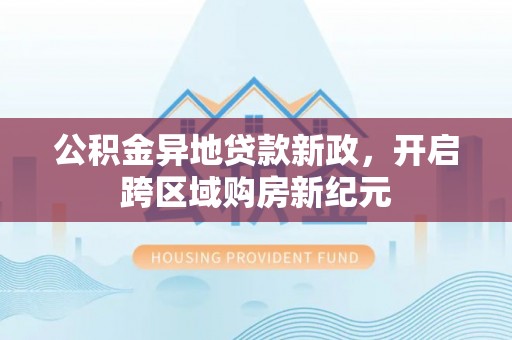 平遥公积金异地贷款新政，开启跨区域购房新纪元