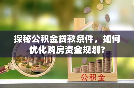 平遥探秘公积金贷款条件，如何优化购房资金规划？
