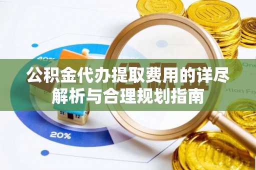 平遥公积金代办提取费用的详尽解析与合理规划指南