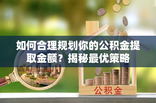 平遥如何合理规划你的公积金提取金额？揭秘最优策略