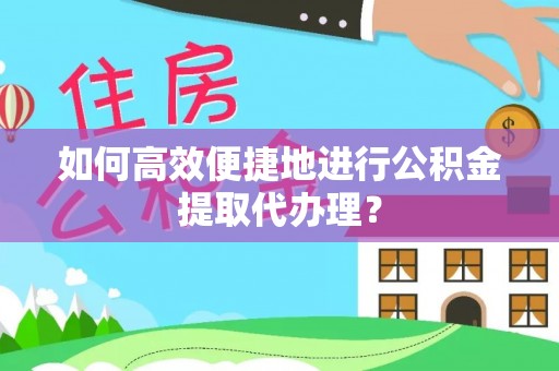 平遥如何高效便捷地进行公积金提取代办理？