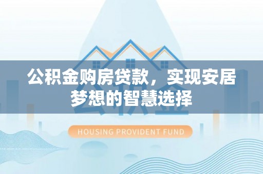 平遥公积金购房贷款，实现安居梦想的智慧选择