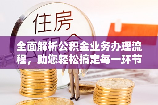 平遥全面解析公积金业务办理流程，助您轻松搞定每一环节