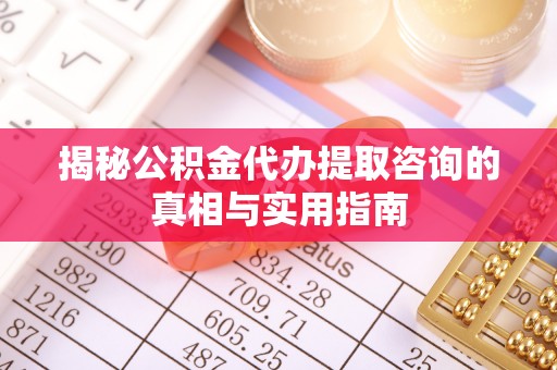 平遥揭秘公积金代办提取咨询的真相与实用指南