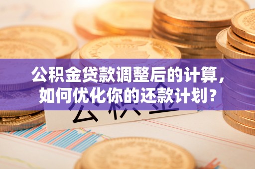 平遥公积金贷款调整后的计算，如何优化你的还款计划？