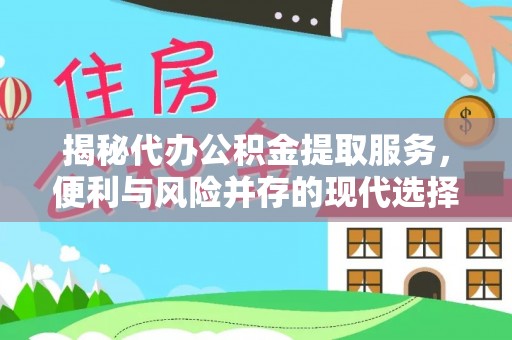 平遥揭秘代办公积金提取服务，便利与风险并存的现代选择