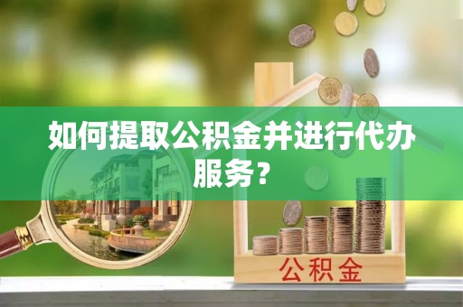 平遥如何提取公积金并进行代办服务？