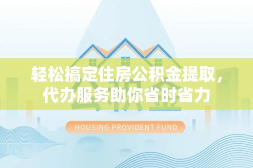 平遥轻松搞定住房公积金提取，代办服务助你省时省力