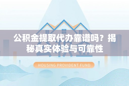 平遥公积金提取代办靠谱吗？揭秘真实体验与可靠性