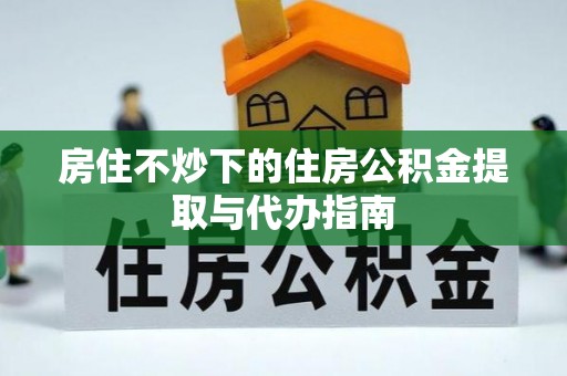 平遥房住不炒下的住房公积金提取与代办指南