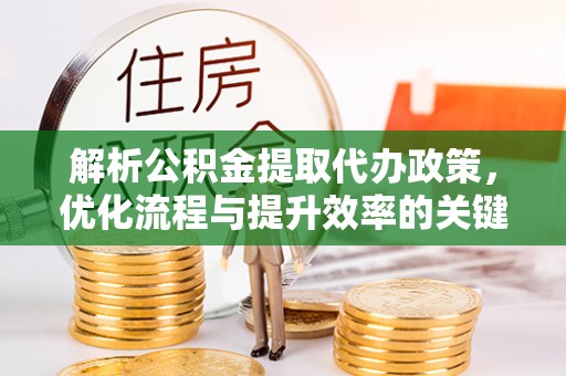 平遥解析公积金提取代办政策，优化流程与提升效率的关键