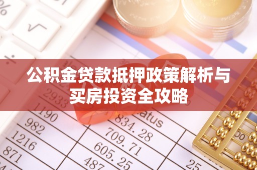 平遥公积金贷款抵押政策解析与买房投资全攻略