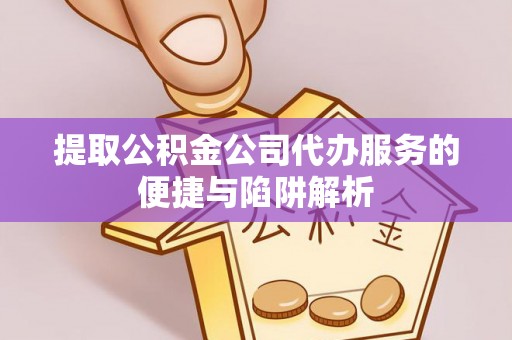 平遥提取公积金公司代办服务的便捷与陷阱解析