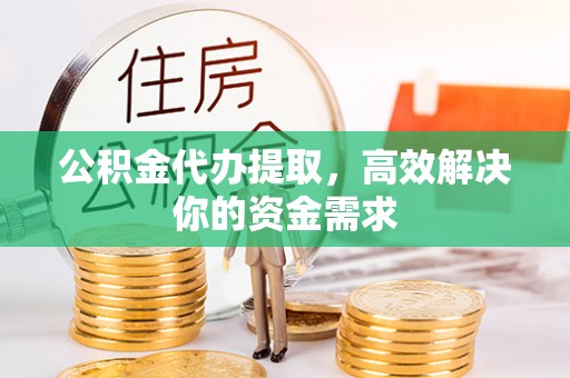 平遥公积金代办提取，高效解决你的资金需求